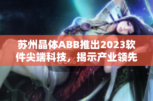 蘇州晶體ABB推出2023軟件尖端科技，揭示產(chǎn)業(yè)領先趨勢