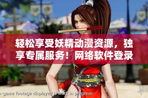 輕松享受妖精動漫資源，獨享專屬服務！網絡軟件登錄暢享無限制！