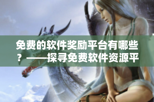 免費(fèi)的軟件獎(jiǎng)勵(lì)平臺(tái)有哪些？——探尋免費(fèi)軟件資源平臺(tái)的優(yōu)勢及應(yīng)用場景