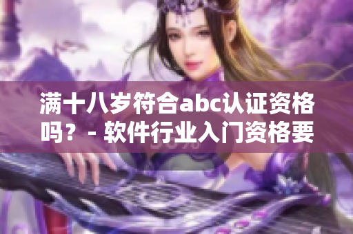 滿十八歲符合abc認(rèn)證資格嗎？- 軟件行業(yè)入門資格要求詳解
