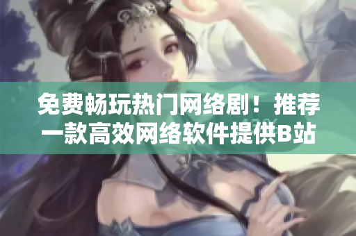 免費暢玩熱門網(wǎng)絡(luò)??！推薦一款高效網(wǎng)絡(luò)軟件提供B站劇集免費觀看