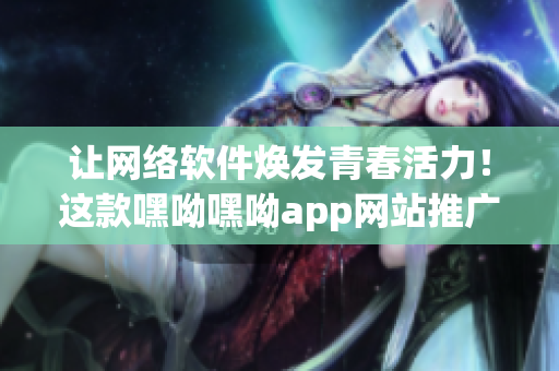讓網(wǎng)絡(luò)軟件煥發(fā)青春活力！這款嘿呦嘿呦app網(wǎng)站推廣能助你一臂之力