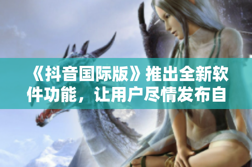 《抖音國際版》推出全新軟件功能，讓用戶盡情發(fā)布自拍、直播、短視頻！