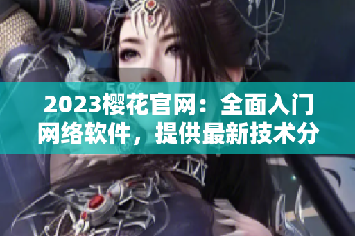 2023櫻花官網(wǎng)：全面入門網(wǎng)絡(luò)軟件，提供最新技術(shù)分享和解決方案