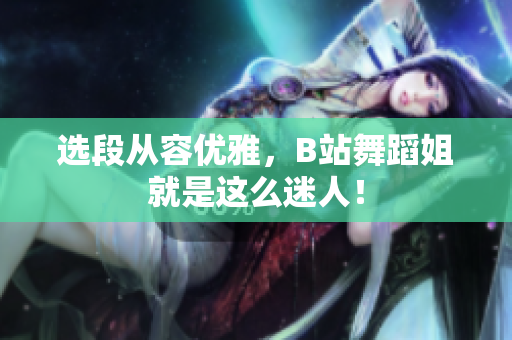 選段從容優(yōu)雅，B站舞蹈姐就是這么迷人！