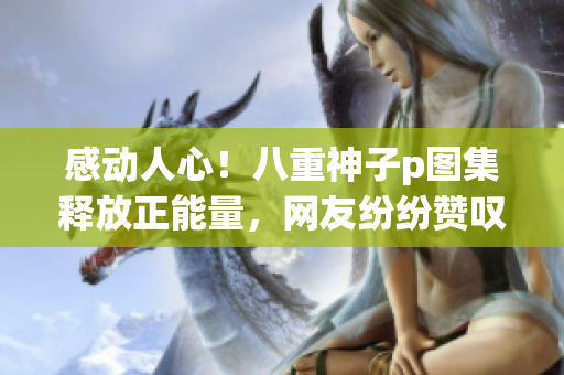 感動(dòng)人心！八重神子p圖集釋放正能量，網(wǎng)友紛紛贊嘆