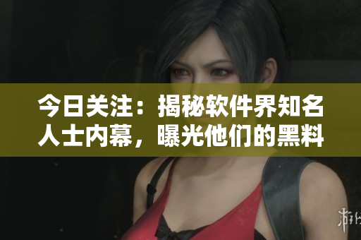 今日關(guān)注：揭秘軟件界知名人士內(nèi)幕，曝光他們的黑料