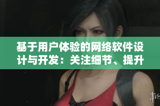 基于用戶體驗(yàn)的網(wǎng)絡(luò)軟件設(shè)計(jì)與開發(fā)：關(guān)注細(xì)節(jié)、提升品質(zhì)