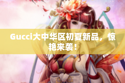 Gucci大中華區(qū)初夏新品，驚艷來襲！
