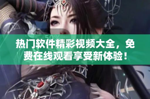 熱門軟件精彩視頻大全，免費在線觀看享受新體驗！