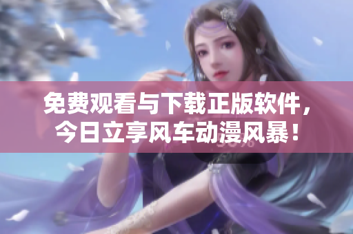 免費(fèi)觀看與下載正版軟件，今日立享風(fēng)車動漫風(fēng)暴！