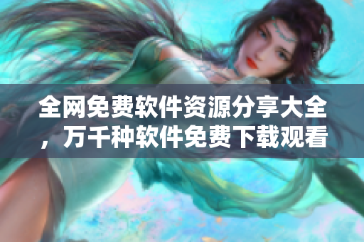全網(wǎng)免費(fèi)軟件資源分享大全，萬(wàn)千種軟件免費(fèi)下載觀看！