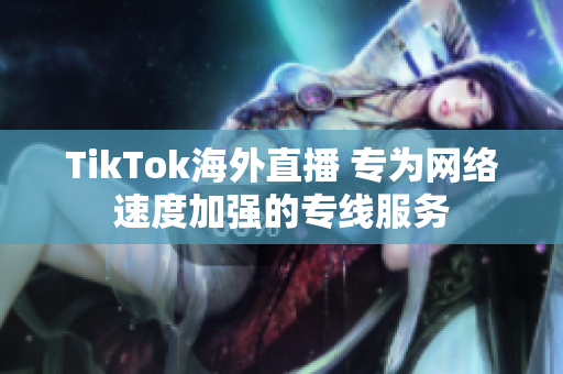 TikTok海外直播 專為網(wǎng)絡(luò)速度加強的專線服務(wù)