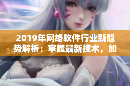 2019年網(wǎng)絡(luò)軟件行業(yè)新趨勢解析：掌握最新技術(shù)，加速軟件開發(fā)和部署效率