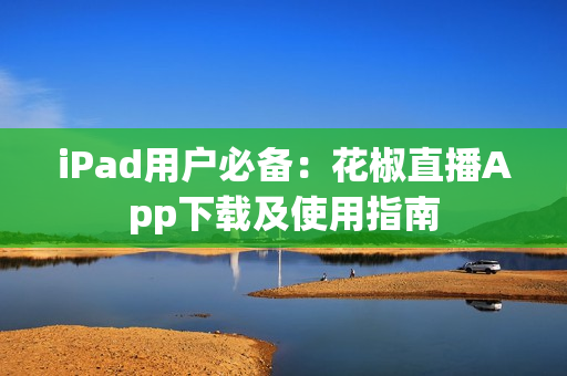 iPad用戶(hù)必備：花椒直播App下載及使用指南