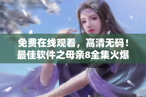 免費在線觀看，高清無碼！最佳軟件之母親8全集火爆來襲！