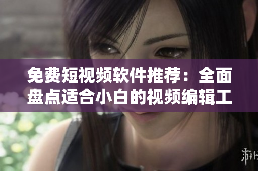 免費(fèi)短視頻軟件推薦：全面盤(pán)點(diǎn)適合小白的視頻編輯工具大全