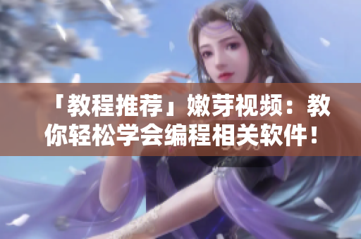 「教程推薦」嫩芽視頻：教你輕松學(xué)會(huì)編程相關(guān)軟件！