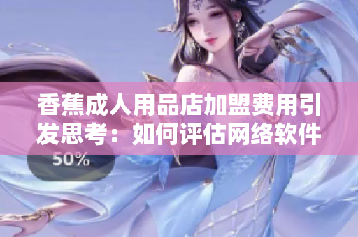 香蕉成人用品店加盟費用引發(fā)思考：如何評估網(wǎng)絡(luò)軟件加盟的成本與利潤？