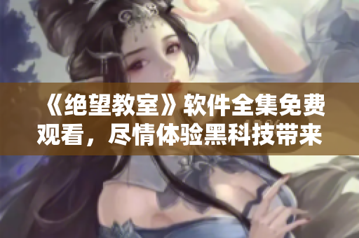 《絕望教室》軟件全集免費(fèi)觀看，盡情體驗(yàn)黑科技帶來(lái)的驚喜!