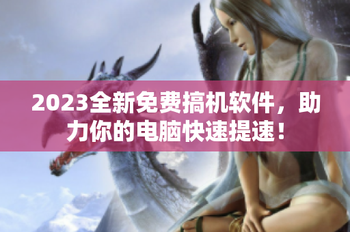 2023全新免費搞機(jī)軟件，助力你的電腦快速提速！