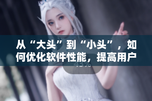 從“大頭”到“小頭”，如何優(yōu)化軟件性能，提高用戶體驗(yàn)