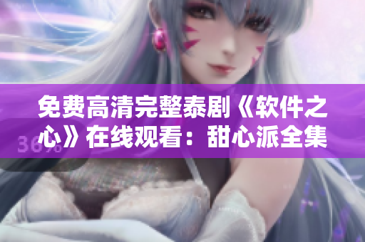免費(fèi)高清完整泰劇《軟件之心》在線(xiàn)觀看：甜心派全集火熱上線(xiàn)