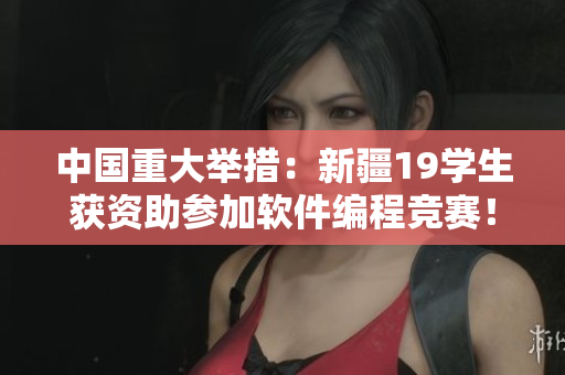 中國(guó)重大舉措：新疆19學(xué)生獲資助參加軟件編程競(jìng)賽！