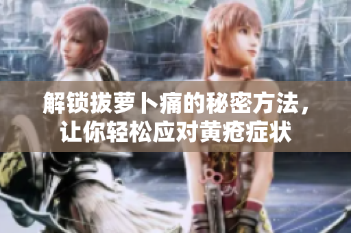 解鎖拔蘿卜痛的秘密方法，讓你輕松應(yīng)對黃瘡癥狀