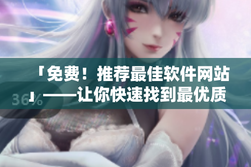 「免費(fèi)！推薦最佳軟件網(wǎng)站」——讓你快速找到最優(yōu)質(zhì)的軟件！
