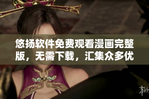 悠揚軟件免費觀看漫畫完整版，無需下載，匯集眾多優(yōu)質(zhì)漫畫資源