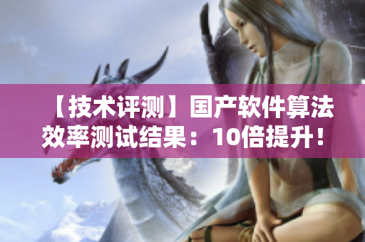 【技術(shù)評(píng)測(cè)】國產(chǎn)軟件算法效率測(cè)試結(jié)果：10倍提升！