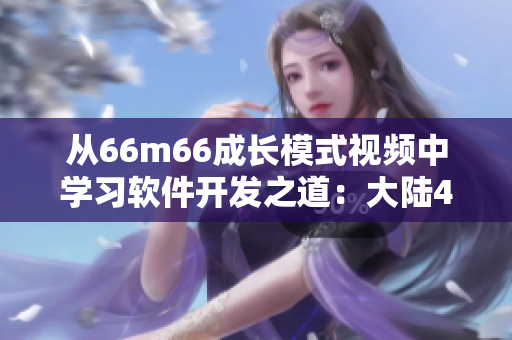 從66m66成長模式視頻中學(xué)習(xí)軟件開發(fā)之道：大陸4啟示錄