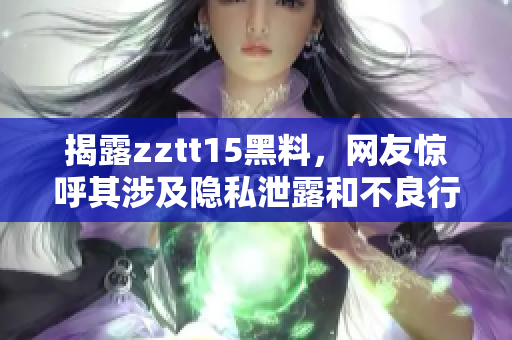 揭露zztt15黑料，網(wǎng)友驚呼其涉及隱私泄露和不良行為