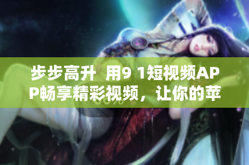 步步高升  用9 1短視頻APP暢享精彩視頻，讓你的蘋果手機(jī)更具趣味性！