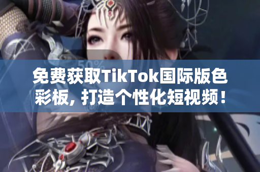 免費(fèi)獲取TikTok國(guó)際版色彩板, 打造個(gè)性化短視頻！