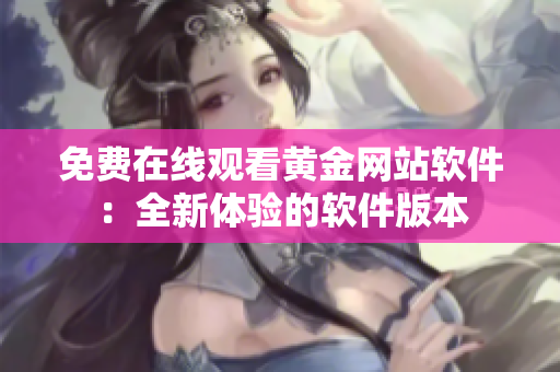 免費(fèi)在線(xiàn)觀(guān)看黃金網(wǎng)站軟件：全新體驗(yàn)的軟件版本