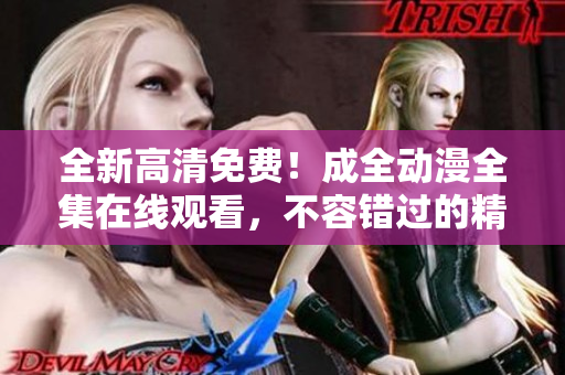 全新高清免費(fèi)！成全動(dòng)漫全集在線觀看，不容錯(cuò)過的精彩之旅