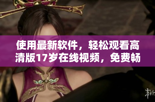 使用最新軟件，輕松觀看高清版17歲在線視頻，免費(fèi)暢享絕佳視覺體驗(yàn)！