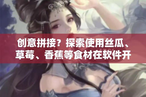 創(chuàng)意拼接？探索使用絲瓜、草莓、香蕉等食材在軟件開發(fā)中的奇妙效果