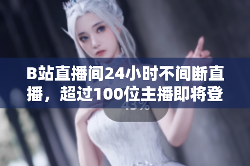 B站直播間24小時不間斷直播，超過100位主播即將登場！