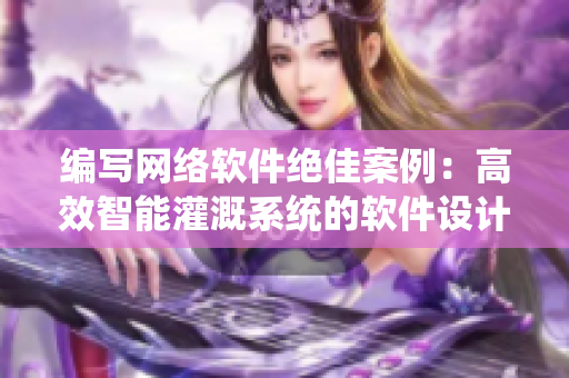 編寫網(wǎng)絡(luò)軟件絕佳案例：高效智能灌溉系統(tǒng)的軟件設(shè)計之路