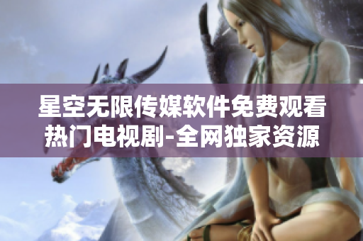 星空無限傳媒軟件免費觀看熱門電視劇-全網(wǎng)獨家資源