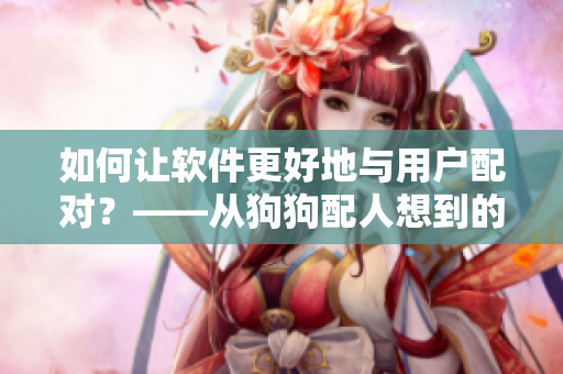 如何讓軟件更好地與用戶配對？——從狗狗配人想到的啟示
