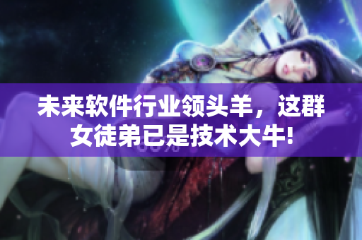 未來軟件行業(yè)領頭羊，這群女徒弟已是技術大牛!
