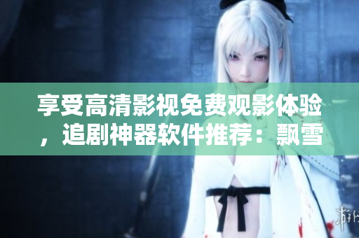 享受高清影視免費(fèi)觀影體驗(yàn)，追劇神器軟件推薦：飄雪影視大全