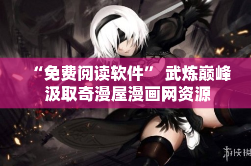 “免費閱讀軟件” 武煉巔峰 汲取奇漫屋漫畫網(wǎng)資源