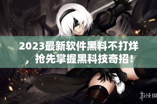 2023最新軟件黑料不打烊，搶先掌握黑科技奇招！