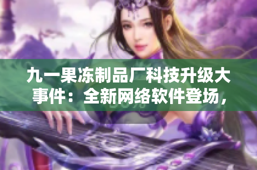 九一果凍制品廠科技升級大事件：全新網(wǎng)絡(luò)軟件登場，引發(fā)行業(yè)關(guān)注