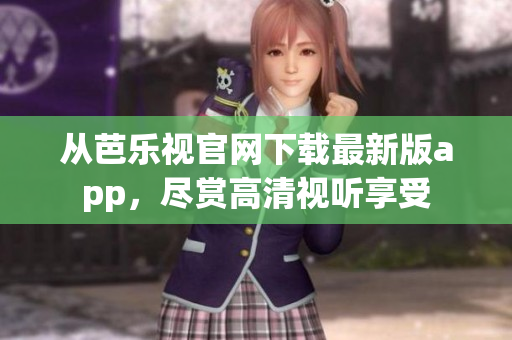 從芭樂視官網(wǎng)下載最新版app，盡賞高清視聽享受